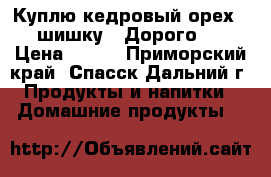 Куплю кедровый орех , шишку . Дорого . › Цена ­ 200 - Приморский край, Спасск-Дальний г. Продукты и напитки » Домашние продукты   